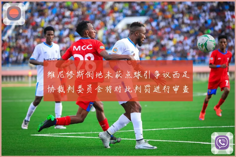 维尼修斯倒地未获点球引争议西足协裁判委员会将对此判罚进行审查