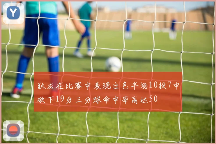 狄龙在比赛中表现出色半场10投7中砍下19分三分球命中率高达50