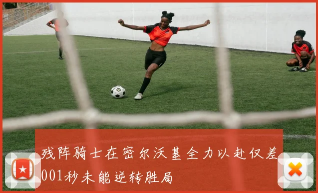 残阵骑士在密尔沃基全力以赴仅差001秒未能逆转胜局