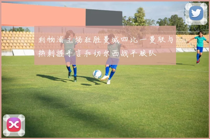 利物浦主场狂胜曼城四比一曼联与热刺握手言和切尔西战平狼队