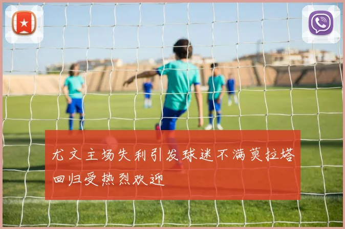 尤文主场失利引发球迷不满莫拉塔回归受热烈欢迎