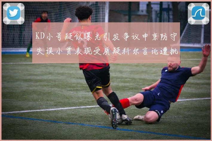 KD小号疑似曝光引发争议申京防守失误小贾表现受质疑科尔言论遭批评