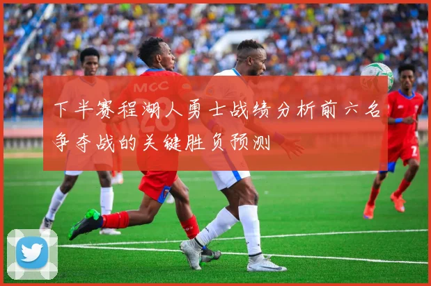 下半赛程湖人勇士战绩分析前六名争夺战的关键胜负预测