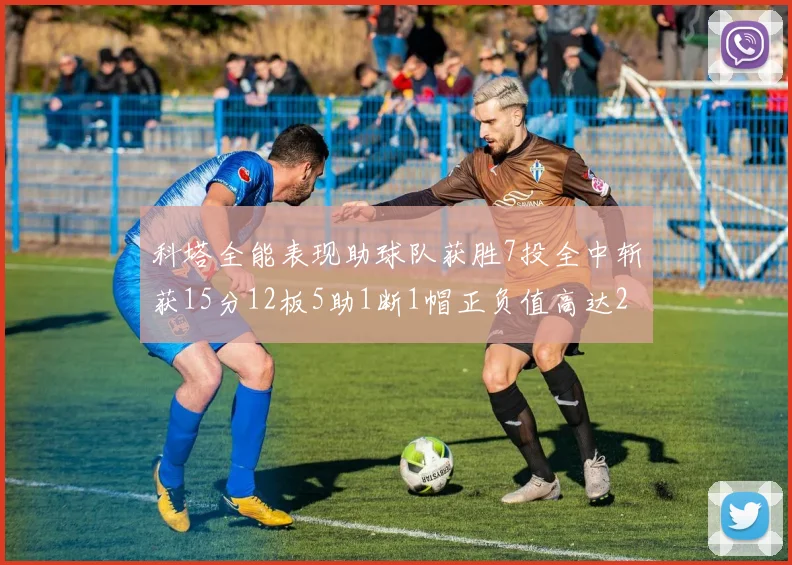 科塔全能表现助球队获胜7投全中斩获15分12板5助1断1帽正负值高达23