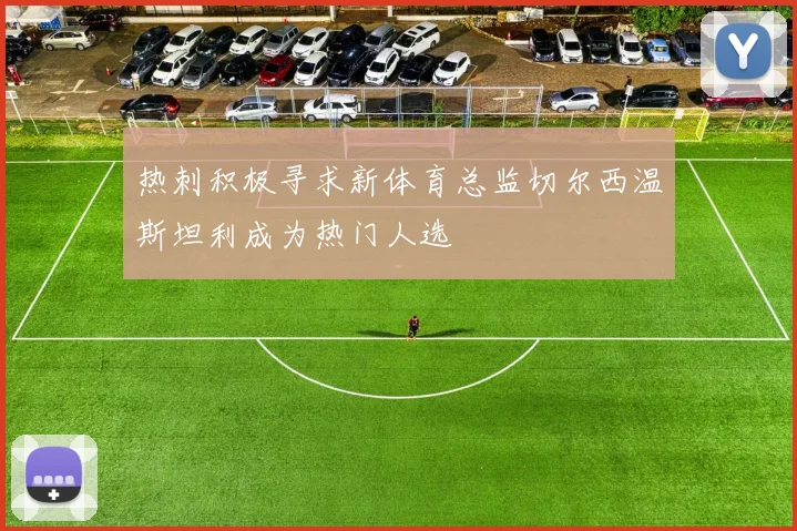 热刺积极寻求新体育总监切尔西温斯坦利成为热门人选