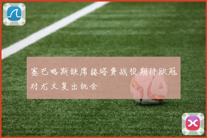 塞巴略斯缺席赫塔费战役期待欧冠对尤文复出机会