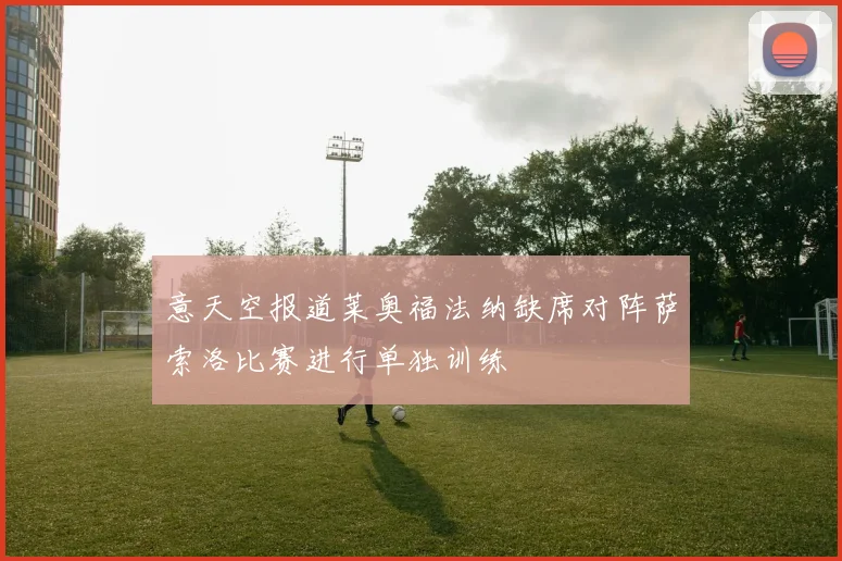 意天空报道莱奥福法纳缺席对阵萨索洛比赛进行单独训练
