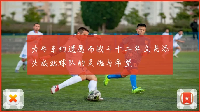 为母亲的遗愿而战斗十二年交易添头成就球队的灵魂与希望