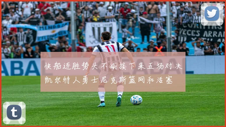 快船连胜势头不减接下来五场对决凯尔特人勇士尼克斯篮网和活塞