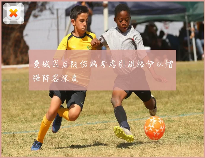 曼城因后防伤病考虑引进格伊以增强阵容深度
