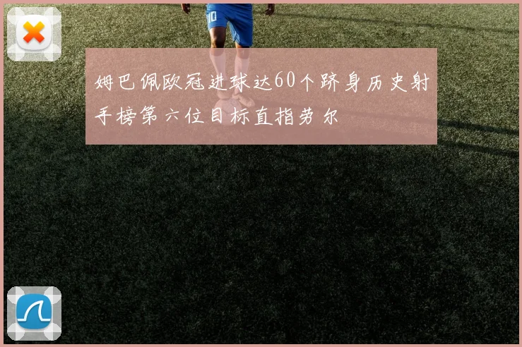 姆巴佩欧冠进球达60个跻身历史射手榜第六位目标直指劳尔