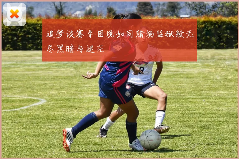 追梦谈赛季困境如同赌场监狱般无尽黑暗与迷茫